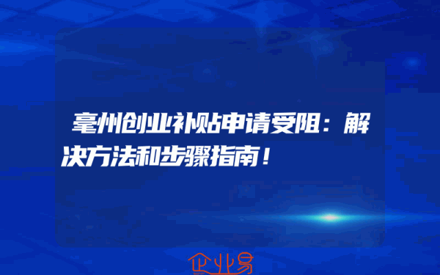 毫州创业补贴申请受阻：解决方法和步骤指南！