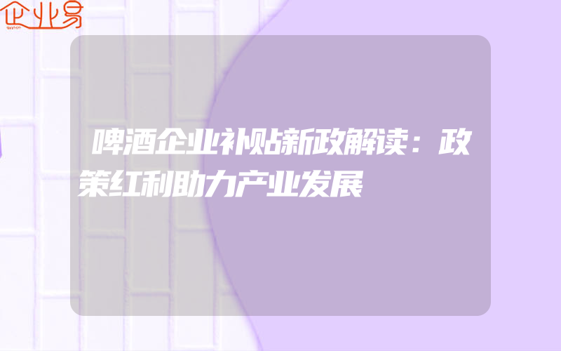 啤酒企业补贴新政解读：政策红利助力产业发展