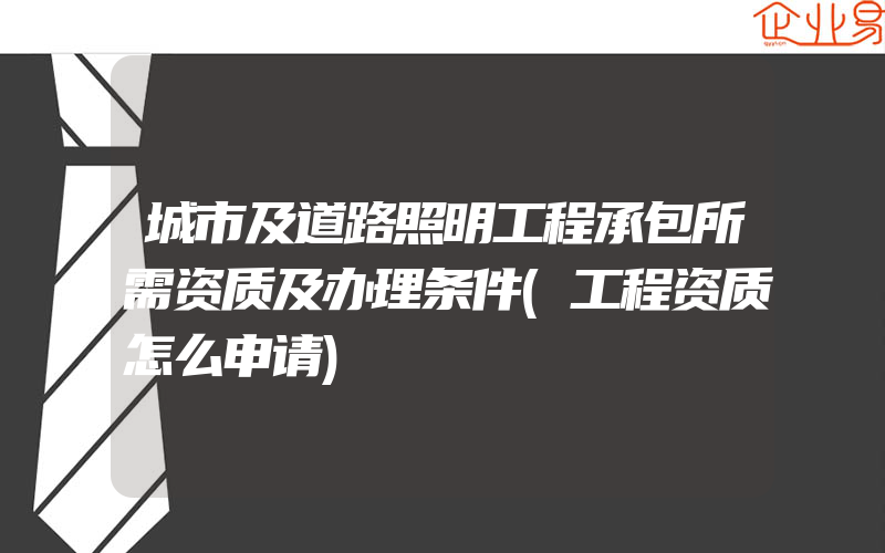 城市及道路照明工程承包所需资质及办理条件(工程资质怎么申请)