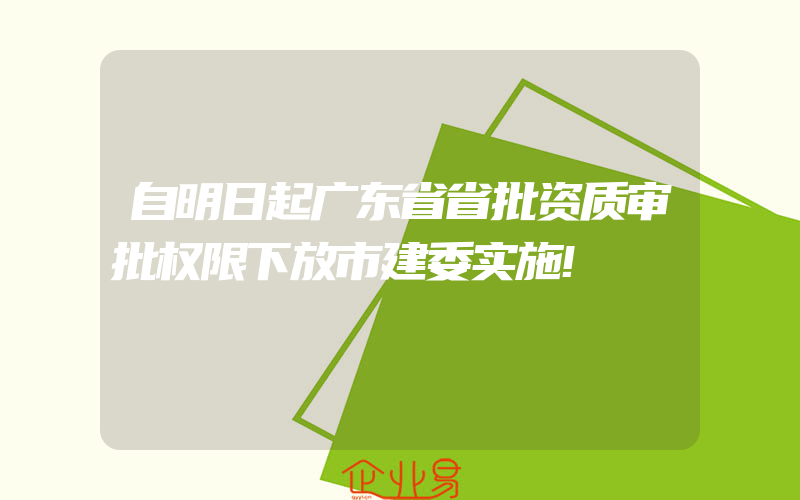 自明日起广东省省批资质审批权限下放市建委实施!