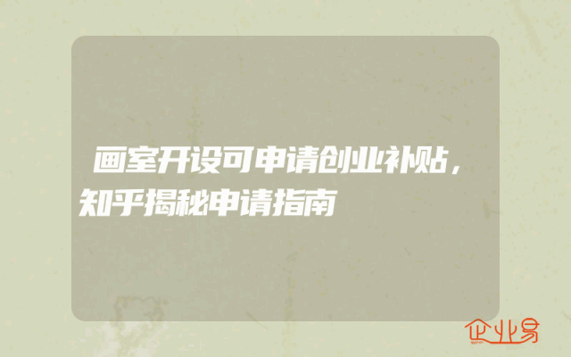 画室开设可申请创业补贴，知乎揭秘申请指南