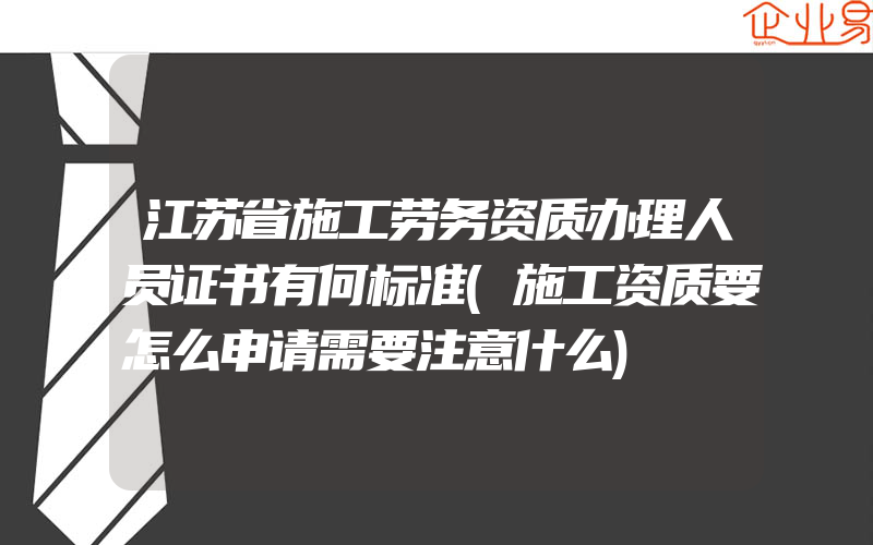 江苏省施工劳务资质办理人员证书有何标准(施工资质要怎么申请需要注意什么)