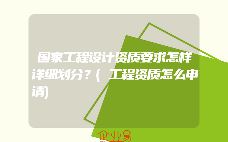 国家工程设计资质要求怎样详细划分？(工程资质怎么申请)