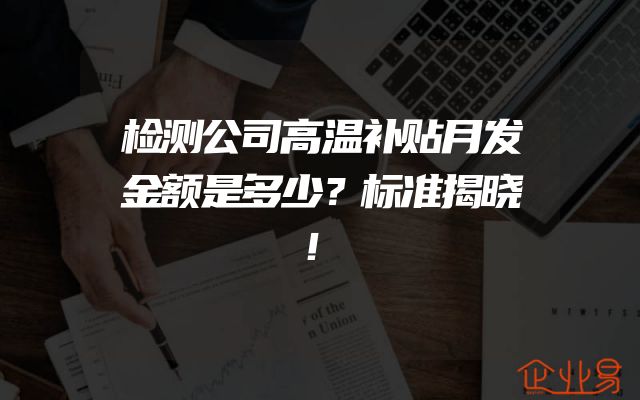 检测公司高温补贴月发金额是多少？标准揭晓！