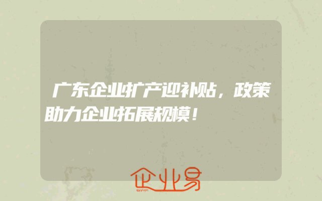 广东企业扩产迎补贴，政策助力企业拓展规模！