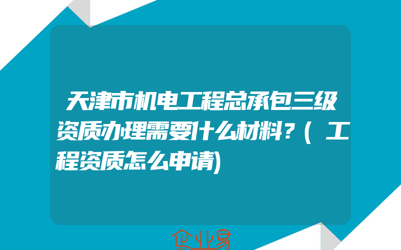 天津市机电工程总承包三级资质办理需要什么材料？(工程资质怎么申请)