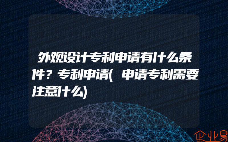 外观设计专利申请有什么条件？专利申请(申请专利需要注意什么)