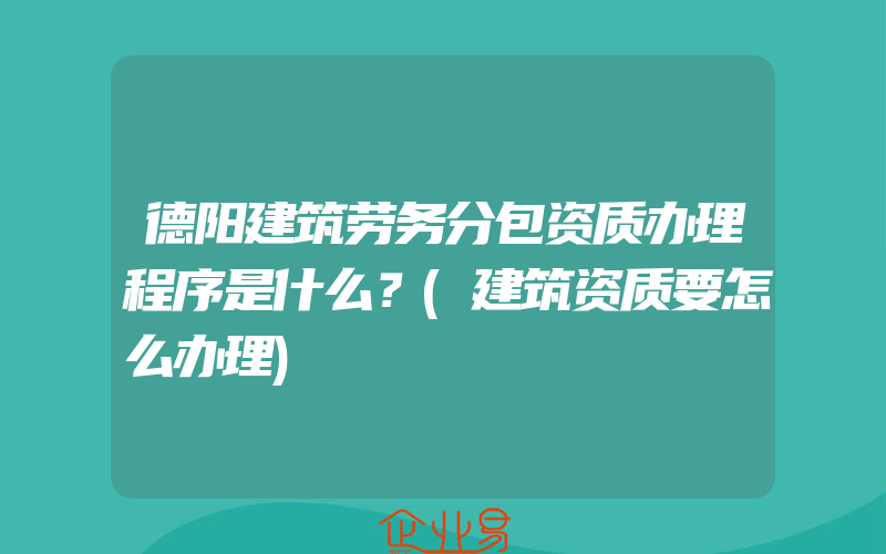 德阳建筑劳务分包资质办理程序是什么？(建筑资质要怎么办理)