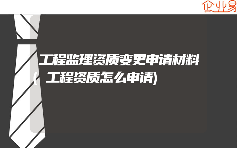 工程监理资质变更申请材料(工程资质怎么申请)