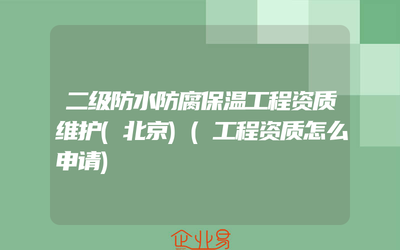 二级防水防腐保温工程资质维护(北京)(工程资质怎么申请)