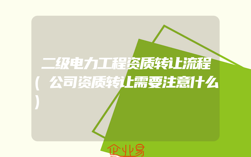 二级电力工程资质转让流程(公司资质转让需要注意什么)