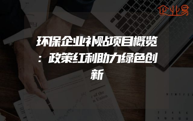 环保企业补贴项目概览：政策红利助力绿色创新
