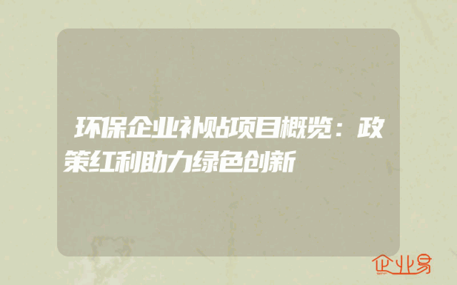 环保企业补贴项目概览：政策红利助力绿色创新