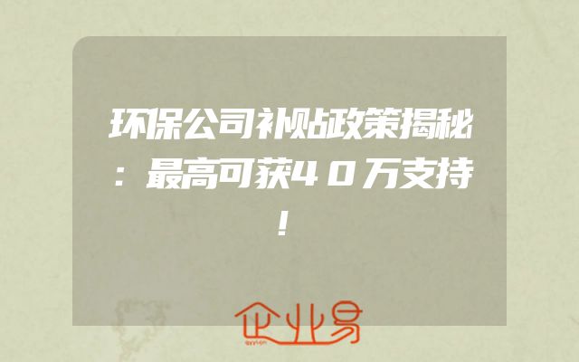环保公司补贴政策揭秘：最高可获40万支持！