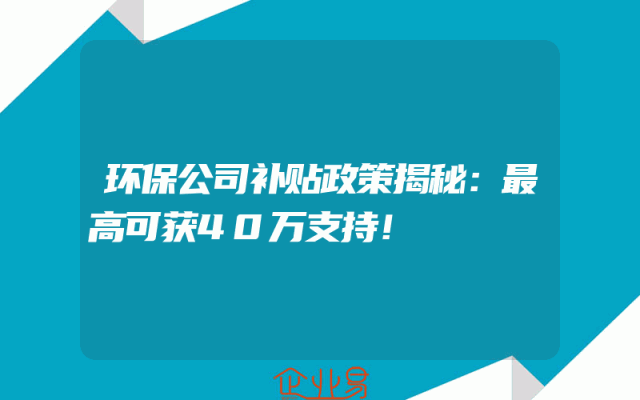 环保公司补贴政策揭秘：最高可获40万支持！