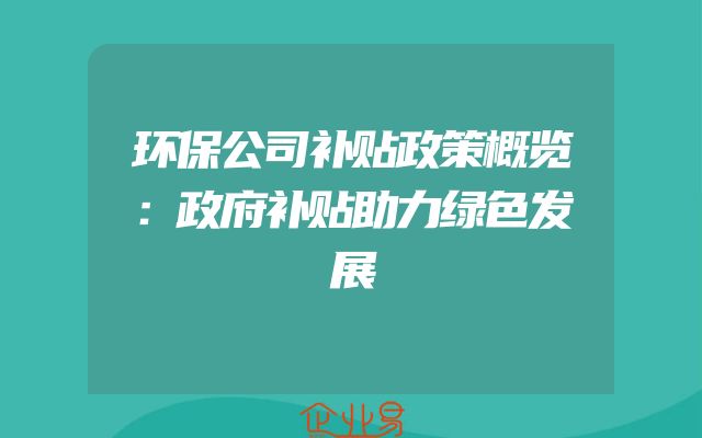 环保公司补贴政策概览：政府补贴助力绿色发展