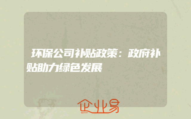 环保公司补贴政策：政府补贴助力绿色发展