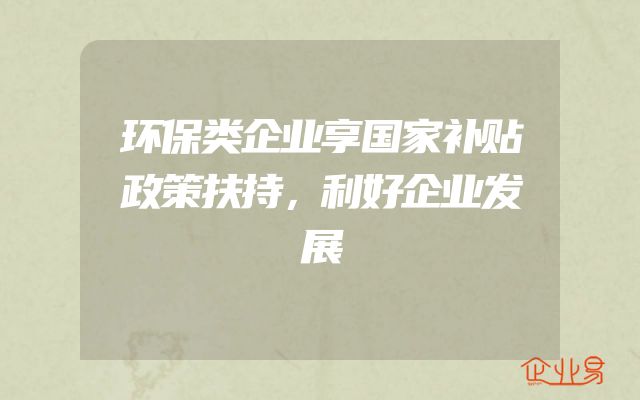 环保类企业享国家补贴政策扶持，利好企业发展