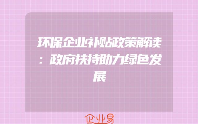 环保企业补贴政策解读：政府扶持助力绿色发展