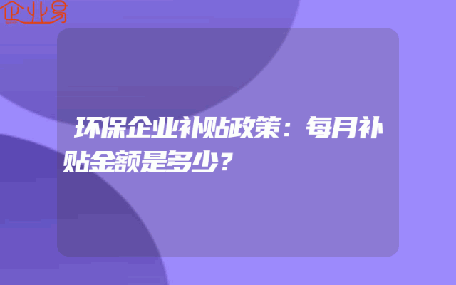 环保企业补贴政策：每月补贴金额是多少？