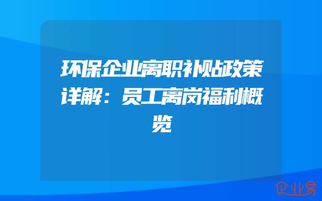 环保企业离职补贴政策详解：员工离岗福利概览