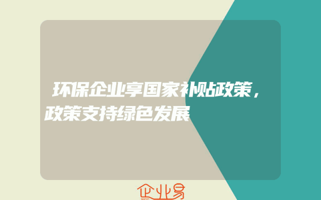 环保企业享国家补贴政策，政策支持绿色发展