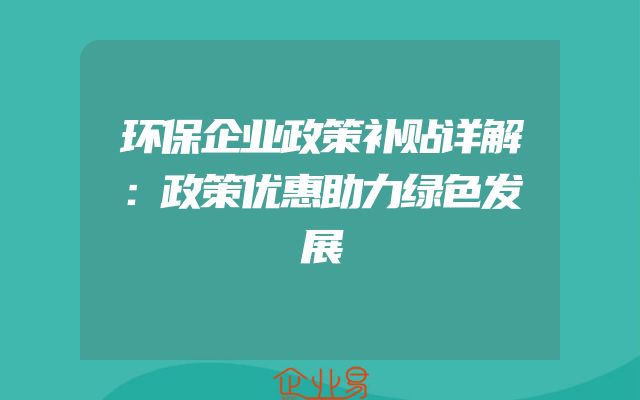 环保企业政策补贴详解：政策优惠助力绿色发展
