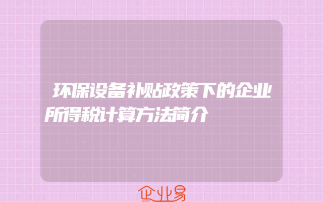 环保设备补贴政策下的企业所得税计算方法简介
