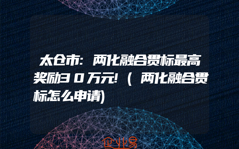 太仓市:两化融合贯标最高奖励30万元!(两化融合贯标怎么申请)