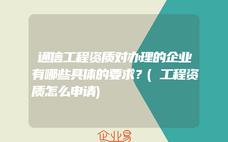 通信工程资质对办理的企业有哪些具体的要求？(工程资质怎么申请)