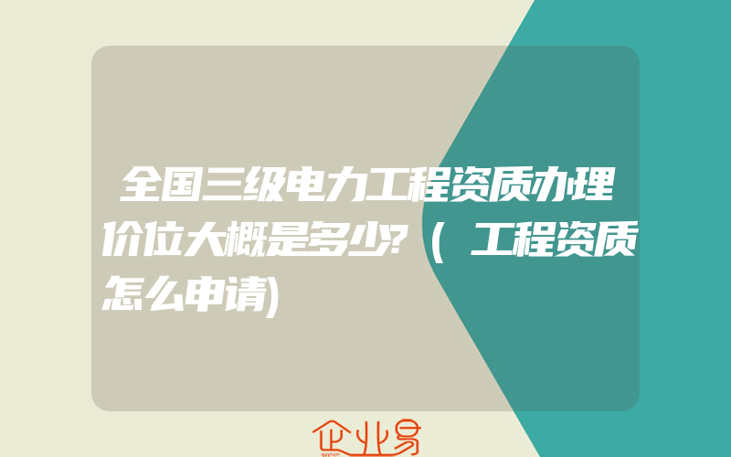 全国三级电力工程资质办理价位大概是多少?(工程资质怎么申请)