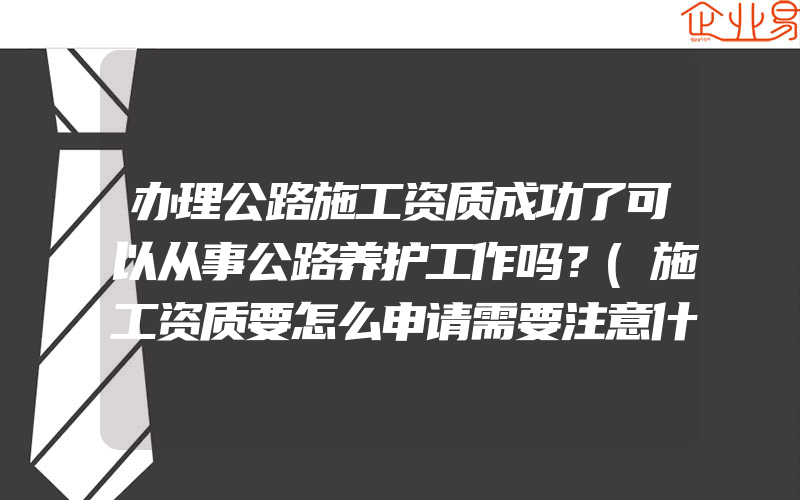 办理公路施工资质成功了可以从事公路养护工作吗？(施工资质要怎么申请需要注意什么)