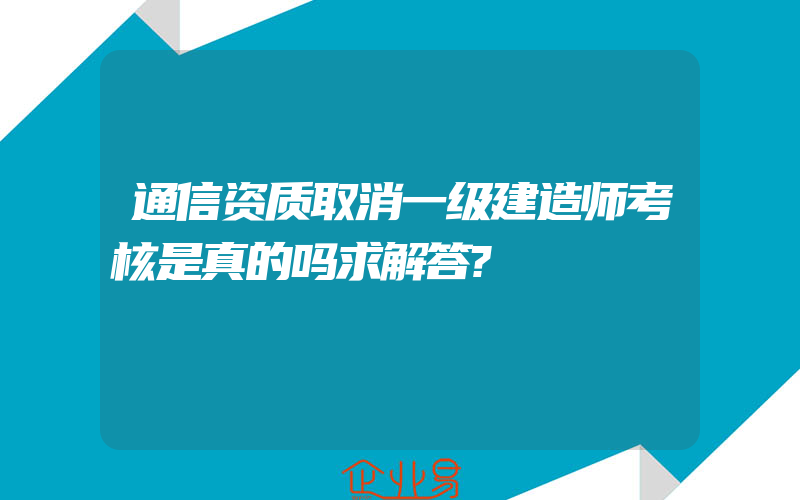 通信资质取消一级建造师考核是真的吗求解答?