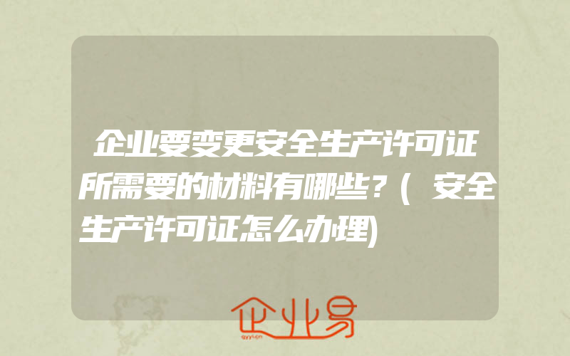 企业要变更安全生产许可证所需要的材料有哪些？(安全生产许可证怎么办理)