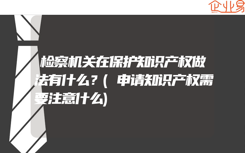 检察机关在保护知识产权做法有什么？(申请知识产权需要注意什么)