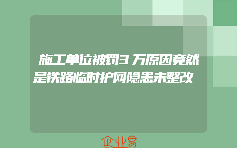 施工单位被罚3万原因竟然是铁路临时护网隐患未整改