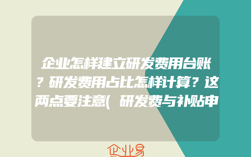 企业怎样建立研发费用台账？研发费用占比怎样计算？这两点要注意(研发费与补贴申请)