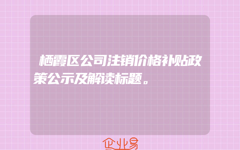 栖霞区公司注销价格补贴政策公示及解读标题。