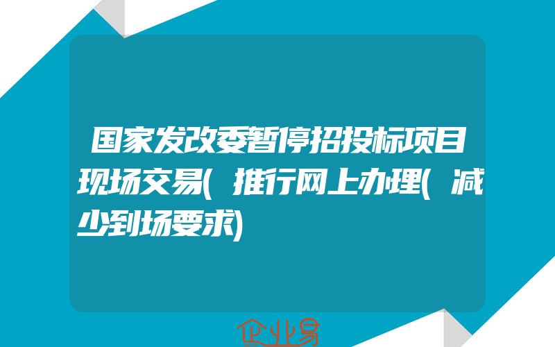 国家发改委暂停招投标项目现场交易(推行网上办理(减少到场要求)