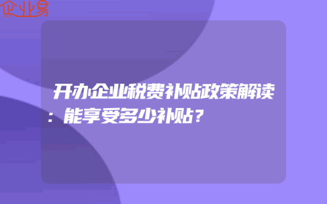 开办企业税费补贴政策解读：能享受多少补贴？