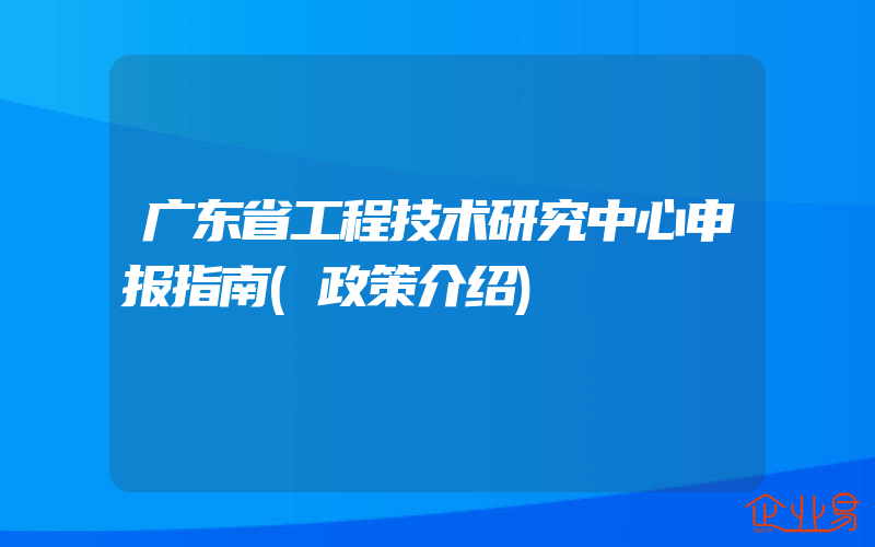 广东省工程技术研究中心申报指南(政策介绍)