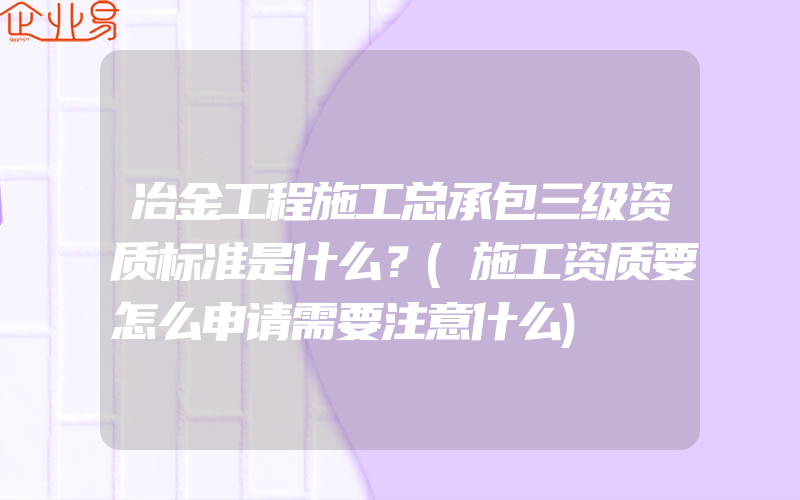 冶金工程施工总承包三级资质标准是什么？(施工资质要怎么申请需要注意什么)