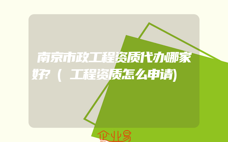 南京市政工程资质代办哪家好?(工程资质怎么申请)