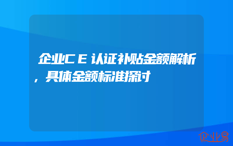 企业CE认证补贴金额解析，具体金额标准探讨