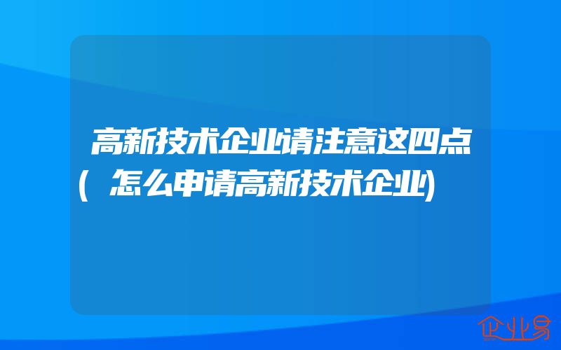 高新技术企业请注意这四点(怎么申请高新技术企业)