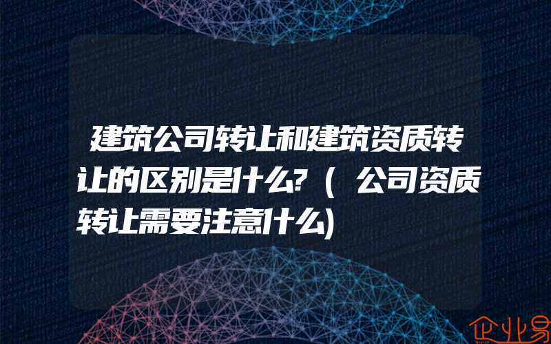 建筑公司转让和建筑资质转让的区别是什么?(公司资质转让需要注意什么)