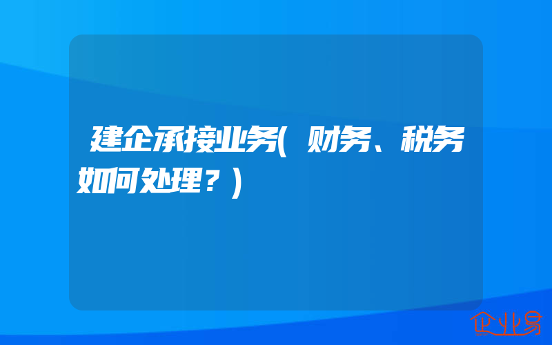 建企承接业务(财务、税务如何处理？)