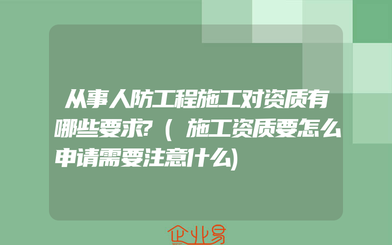 从事人防工程施工对资质有哪些要求?(施工资质要怎么申请需要注意什么)