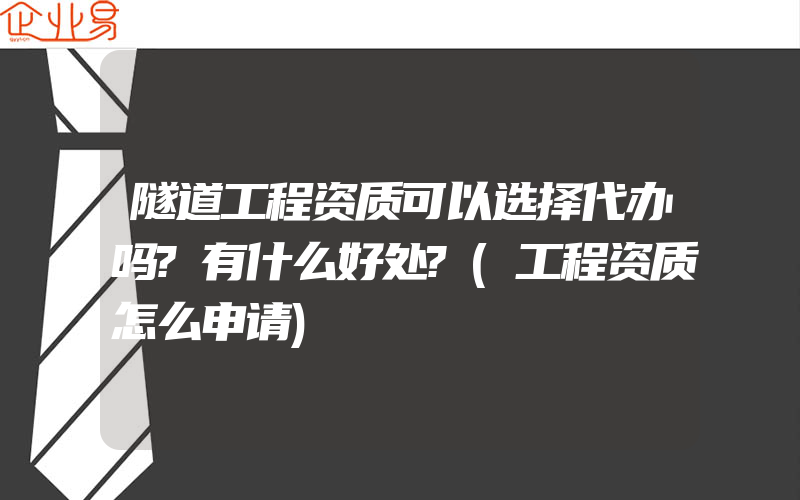 隧道工程资质可以选择代办吗?有什么好处?(工程资质怎么申请)