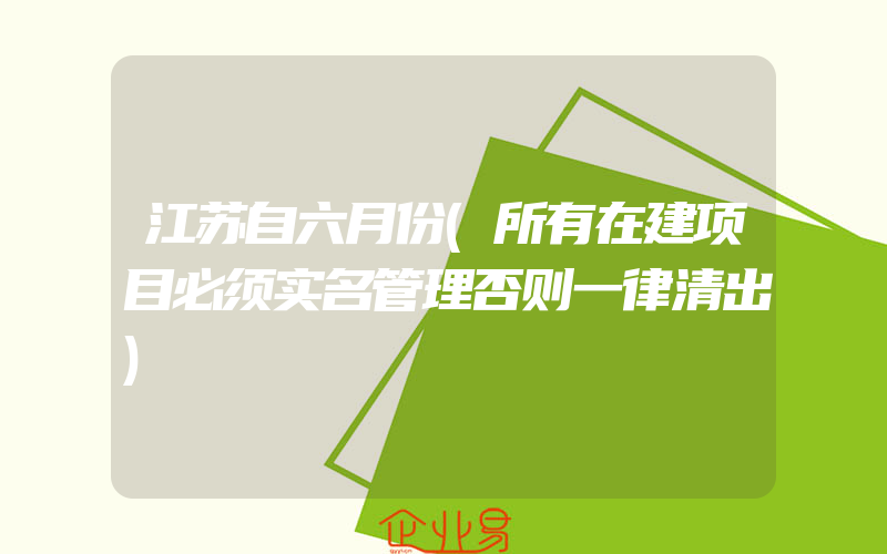 江苏自六月份(所有在建项目必须实名管理否则一律清出)